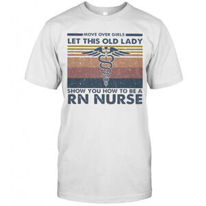 Move Over Girls Let This Old Lady Show You How To Be A Rn Nurse  T-Shirt